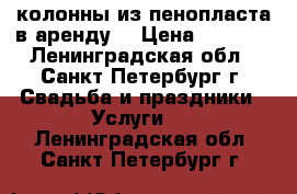 колонны из пенопласта в аренду  › Цена ­ 1 000 - Ленинградская обл., Санкт-Петербург г. Свадьба и праздники » Услуги   . Ленинградская обл.,Санкт-Петербург г.